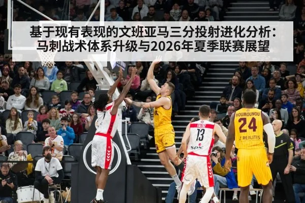 基于现有表现的文班亚马三分投射进化分析:马刺战术体系升级与2026年夏季联赛展望