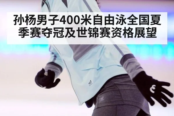 孙杨男子400米自由泳全国夏季赛夺冠及世锦赛资格展望