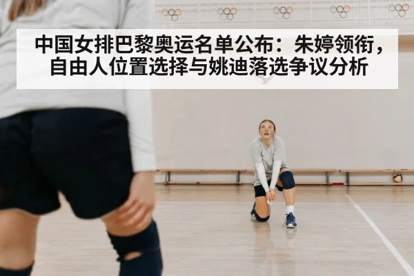 中国女排巴黎奥运名单公布:朱婷领衔,自由人位置选择与姚迪落选争议分析