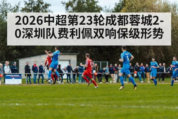 2026中超第23轮成都蓉城2-0深圳队费利佩双响保级形势