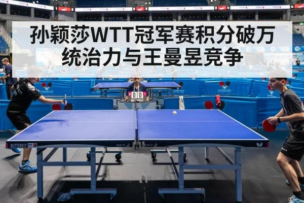 孙颖莎WTT冠军赛积分破万统治力与王曼昱竞争
