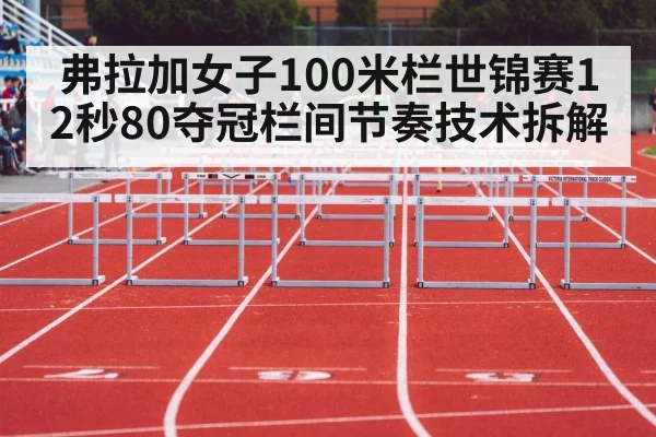 弗拉加女子100米栏世锦赛12秒80夺冠栏间节奏技术拆解