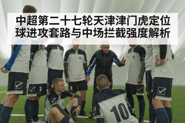中超第二十七轮天津津门虎定位球进攻套路与中场拦截强度解析